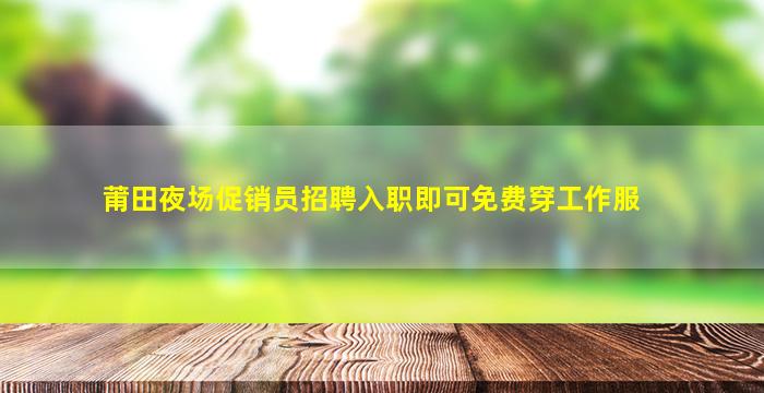 莆田夜场促销员招聘入职即可免费穿工作服